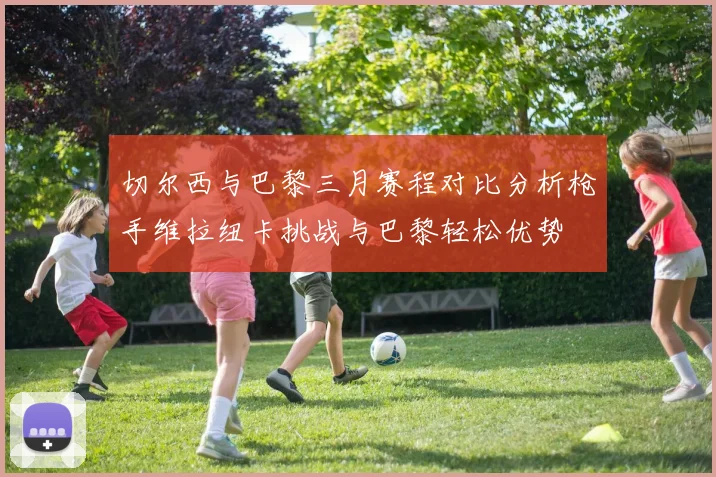 切尔西与巴黎三月赛程对比分析枪手维拉纽卡挑战与巴黎轻松优势