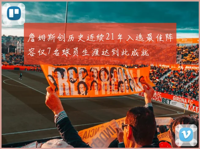 詹姆斯创历史连续21年入选最佳阵容仅7名球员生涯达到此成就