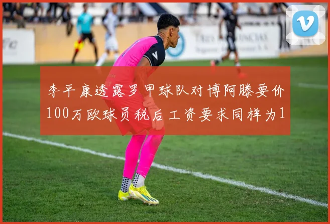 李平康透露罗甲球队对博阿滕要价100万欧球员税后工资要求同样为100万