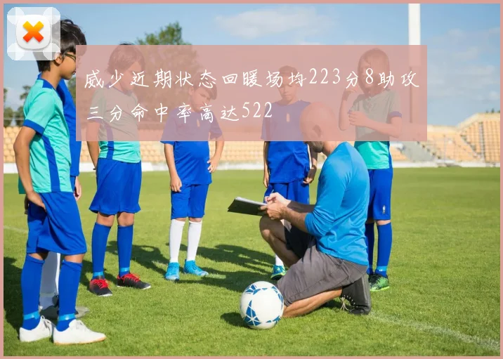 威少近期状态回暖场均223分8助攻三分命中率高达522