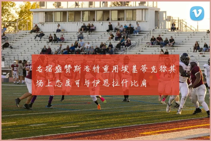 名宿盛赞斯洛特重用埃基蒂克称其场上态度可与伊恩拉什比肩