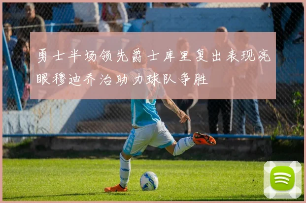 勇士半场领先爵士库里复出表现亮眼穆迪乔治助力球队争胜