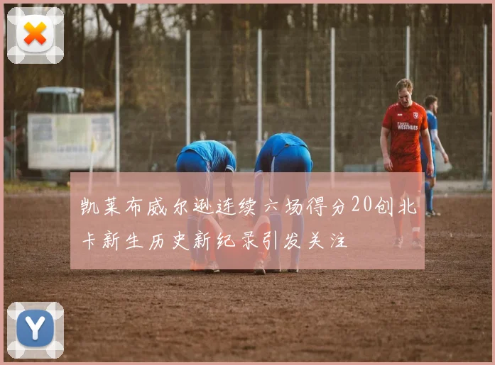 凯莱布威尔逊连续六场得分20创北卡新生历史新纪录引发关注