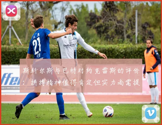 斯科尔斯与巴特对约克雷斯的评价：拼搏精神值得肯定但实力尚需提升