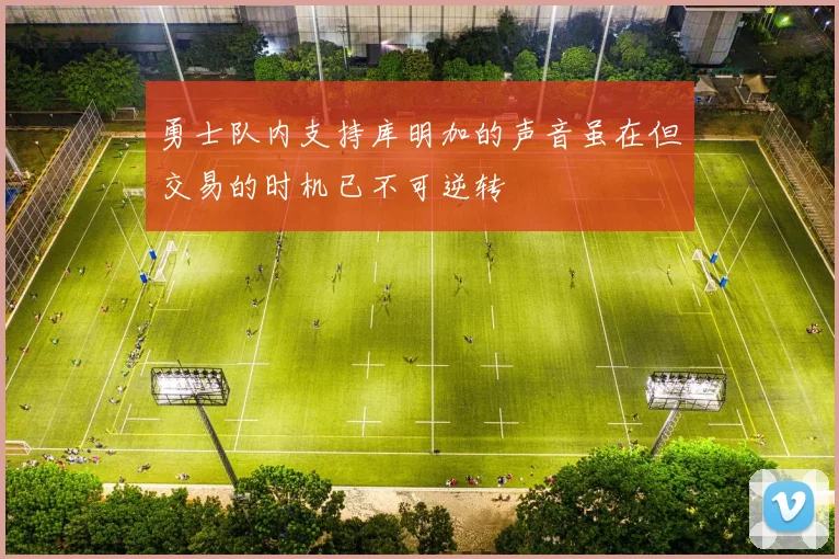 勇士队内支持库明加的声音虽在但交易的时机已不可逆转