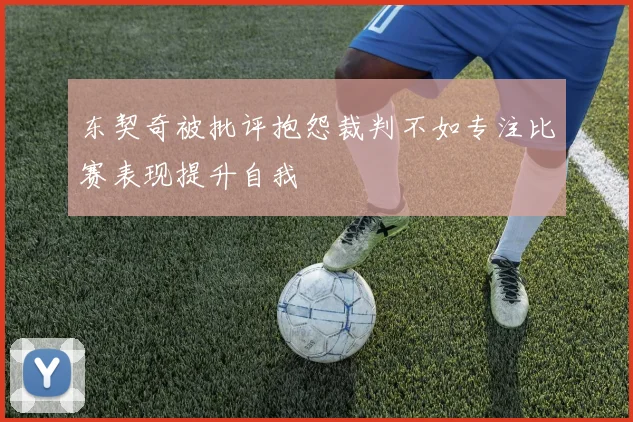 东契奇被批评抱怨裁判不如专注比赛表现提升自我