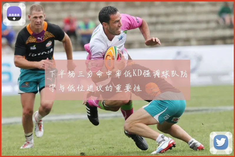 下半场三分命中率低KD强调球队防守与低位进攻的重要性