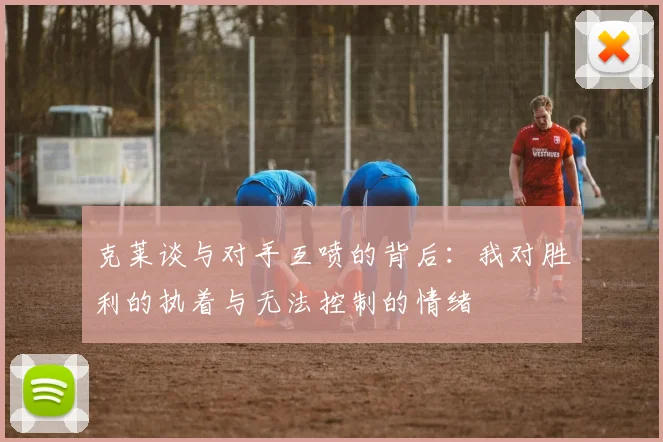 克莱谈与对手互喷的背后：我对胜利的执着与无法控制的情绪