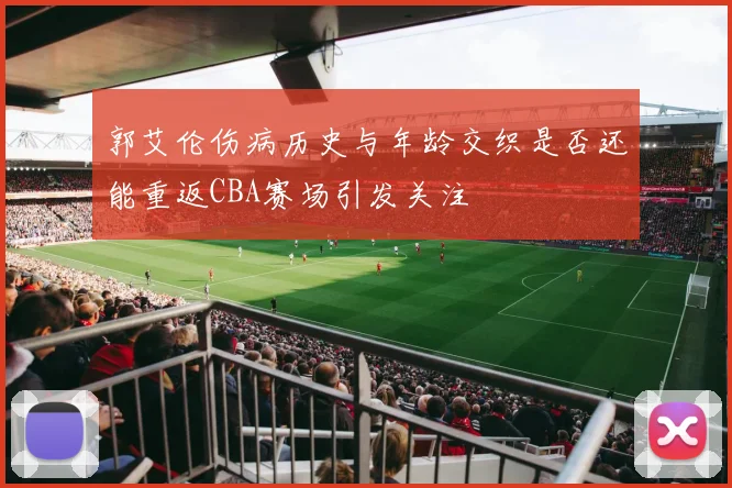 郭艾伦伤病历史与年龄交织是否还能重返CBA赛场引发关注
