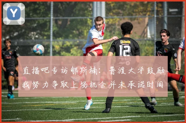 直播吧专访郇斯楠：普渡大学鼓励我努力争取上场机会并未承诺时间