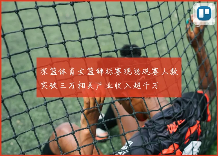深篮体育女篮锦标赛现场观赛人数突破三万相关产业收入超千万
