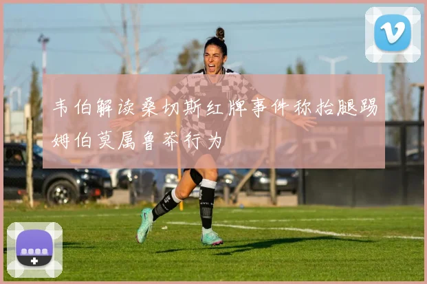 韦伯解读桑切斯红牌事件称抬腿踢姆伯莫属鲁莽行为