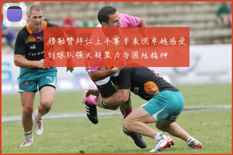 穆勒赞拜仁上半赛季表现卓越感受到球队强大凝聚力与团结精神