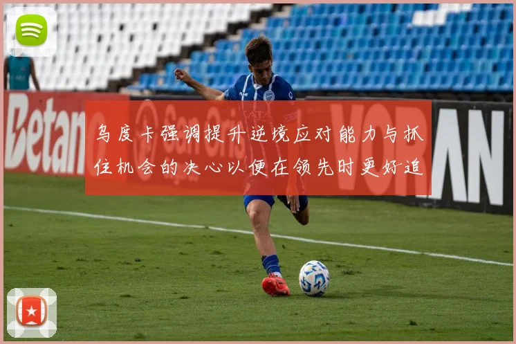 乌度卡强调提升逆境应对能力与抓住机会的决心以便在领先时更好追击对手
