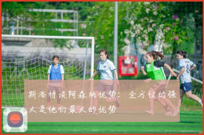 斯洛特谈阿森纳优势：全方位的强大是他们最大的优势