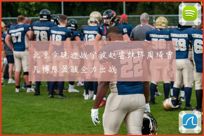 北京今晚迎战宁波赵睿缺阵周琦曾凡博陈盈骏全力出战