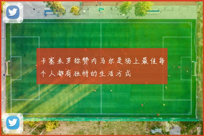 卡塞米罗称赞内马尔是场上最佳每个人都有独特的生活方式