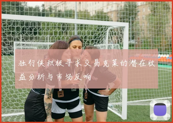 独行侠积极寻求交易克莱的潜在收益分析与市场反响