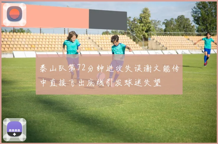 泰山队第72分钟进攻失误谢文能传中直接飞出底线引发球迷失望