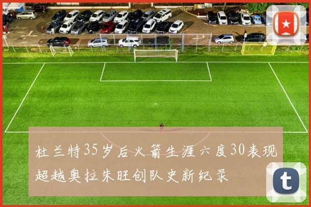 杜兰特35岁后火箭生涯六度30表现超越奥拉朱旺创队史新纪录