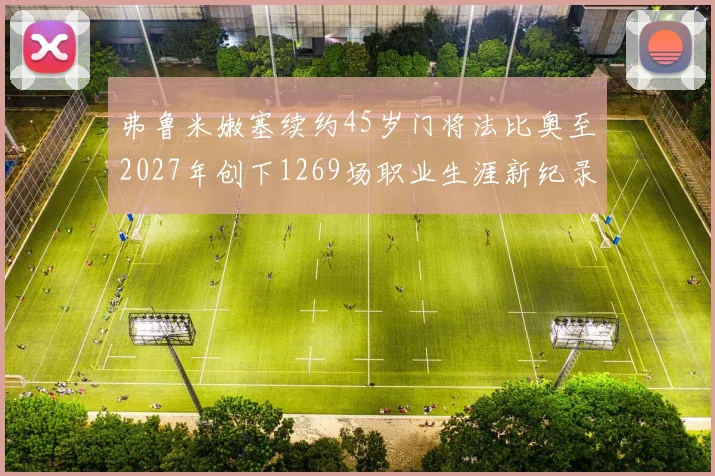 弗鲁米嫩塞续约45岁门将法比奥至2027年创下1269场职业生涯新纪录