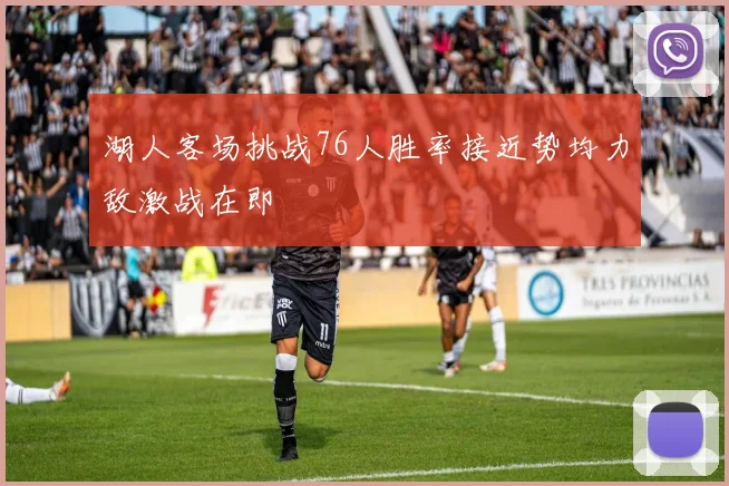 湖人客场挑战76人胜率接近势均力敌激战在即