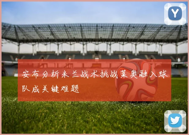 安布分析米兰战术挑战莱奥融入球队成关键难题