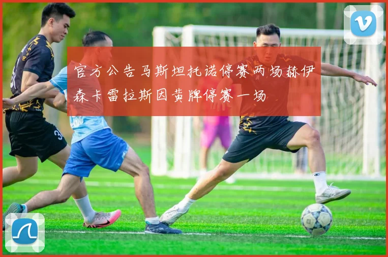 官方公告马斯坦托诺停赛两场赫伊森卡雷拉斯因黄牌停赛一场