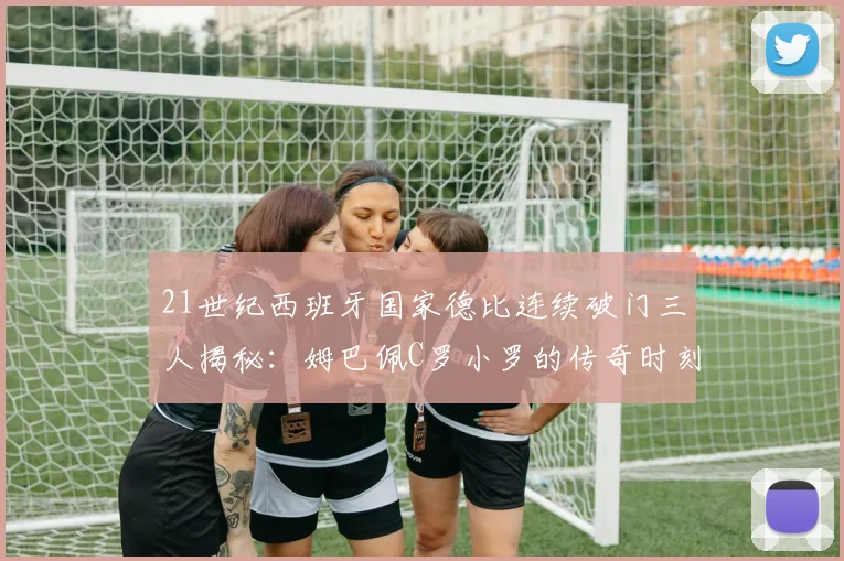 21世纪西班牙国家德比连续破门三人揭秘：姆巴佩C罗小罗的传奇时刻
