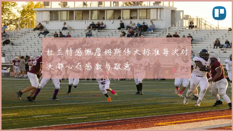 杜兰特感慨詹姆斯伟大标准每次对决都心存感激与敬意