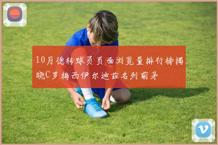 10月德转球员页面浏览量排行榜揭晓C罗梅西伊尔迪兹名列前茅