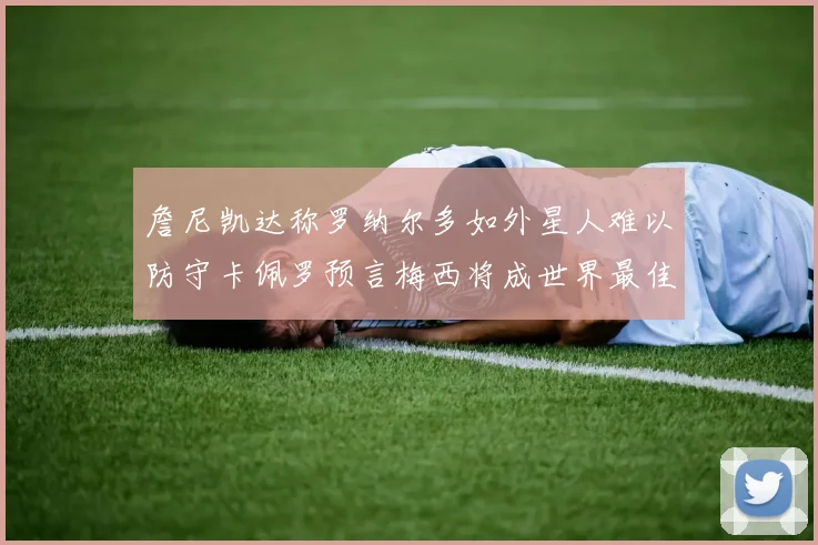 詹尼凯达称罗纳尔多如外星人难以防守卡佩罗预言梅西将成世界最佳