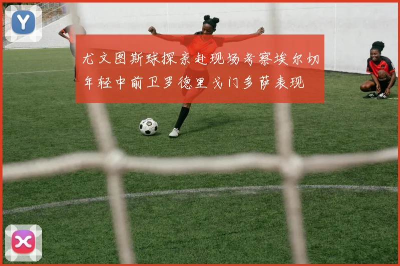 尤文图斯球探亲赴现场考察埃尔切年轻中前卫罗德里戈门多萨表现