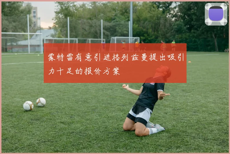 蒙特雷有意引进格列兹曼提出吸引力十足的报价方案