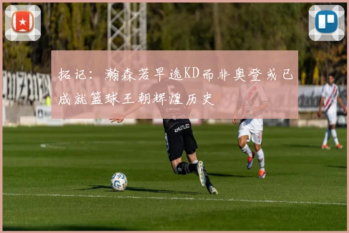 拓记：瀚森若早选KD而非奥登或已成就篮球王朝辉煌历史