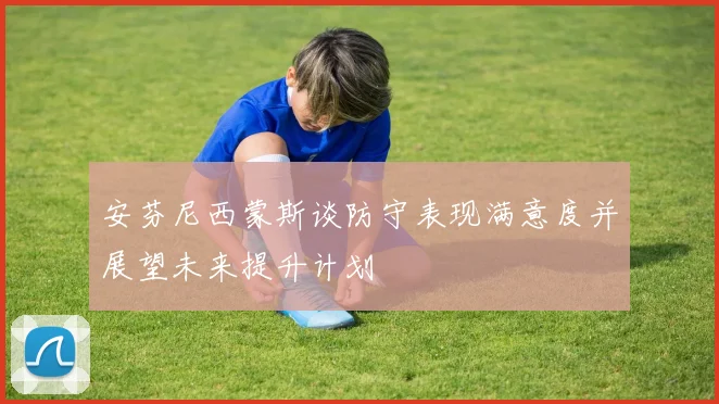安芬尼西蒙斯谈防守表现满意度并展望未来提升计划