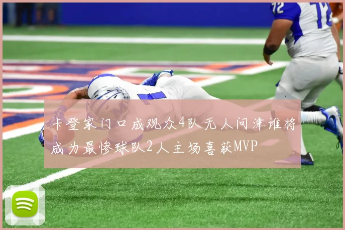 卡登家门口成观众4队无人问津谁将成为最惨球队2人主场喜获MVP