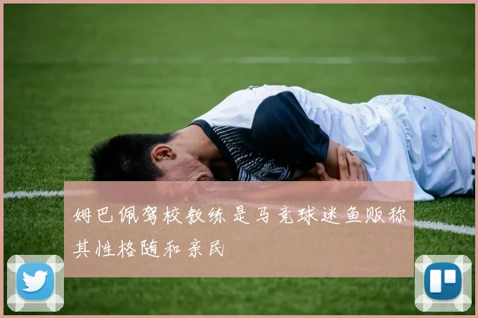 姆巴佩驾校教练是马竞球迷鱼贩称其性格随和亲民