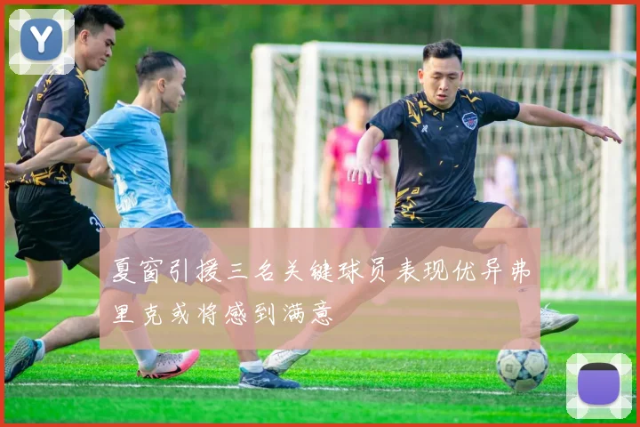 夏窗引援三名关键球员表现优异弗里克或将感到满意