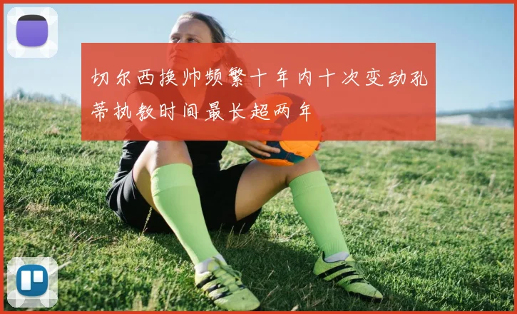 切尔西换帅频繁十年内十次变动孔蒂执教时间最长超两年