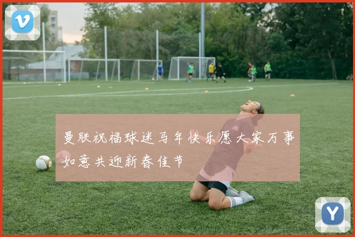 曼联祝福球迷马年快乐愿大家万事如意共迎新春佳节