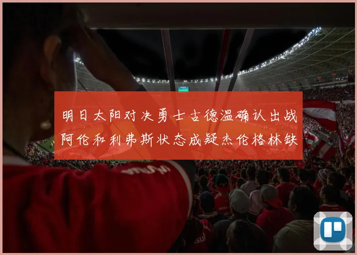 明日太阳对决勇士古德温确认出战阿伦和利弗斯状态成疑杰伦格林缺席比赛