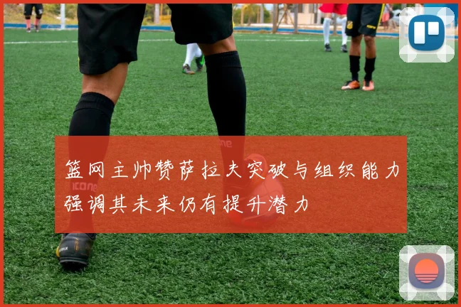 篮网主帅赞萨拉夫突破与组织能力强调其未来仍有提升潜力