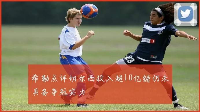 希勒点评切尔西投入超10亿镑仍未具备争冠实力
